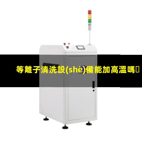 等離子清洗設(shè)備能加高溫嗎？002